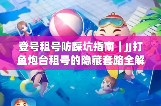 登号租号防踩坑指南｜JJ打鱼炮台租号的隐藏套路全解析