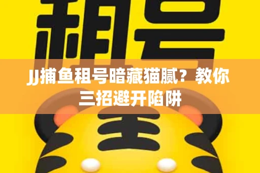 JJ捕鱼租号暗藏猫腻？教你三招避开陷阱