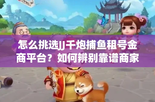 怎么挑选JJ千炮捕鱼租号金商平台？如何辨别靠谱商家规避账号风险？