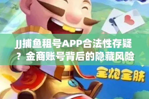 JJ捕鱼租号APP合法性存疑？金商账号背后的隐藏风险揭秘