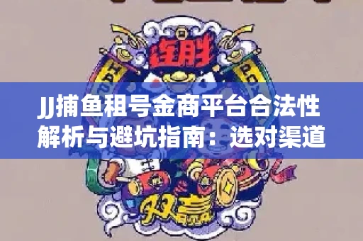 JJ捕鱼租号金商平台合法性解析与避坑指南：选对渠道才能安心赚钱