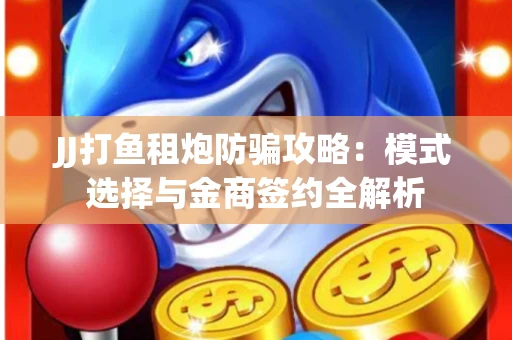 JJ打鱼租炮防骗攻略：模式选择与金商签约全解析