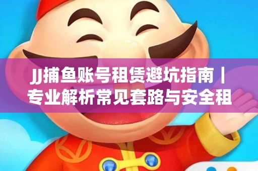 JJ捕鱼账号租赁避坑指南｜专业解析常见套路与安全租号法则
