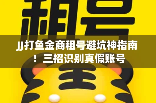 JJ打鱼金商租号避坑神指南！三招识别真假账号