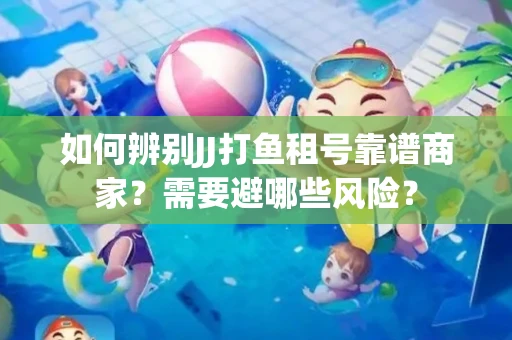 如何辨别JJ打鱼租号靠谱商家？需要避哪些风险？