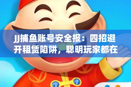 JJ捕鱼账号安全报：四招避开租赁陷阱，聪明玩家都在做
