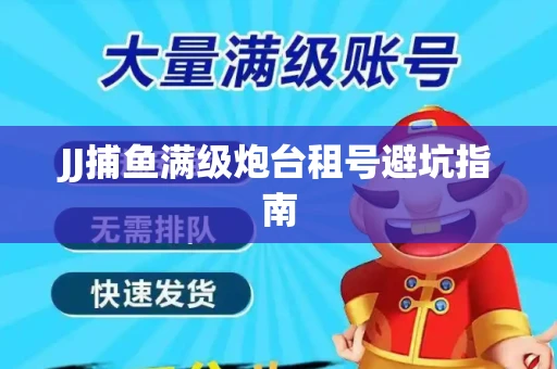 JJ捕鱼满级炮台租号避坑指南