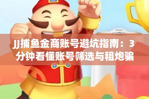 JJ捕鱼金商账号避坑指南：3分钟看懂账号筛选与租炮骗局