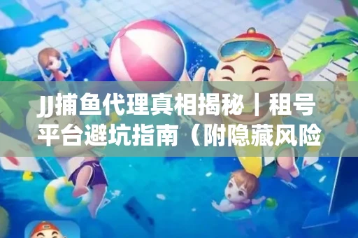 JJ捕鱼代理真相揭秘｜租号平台避坑指南（附隐藏风险预警）