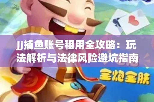 JJ捕鱼账号租用全攻略：玩法解析与法律风险避坑指南