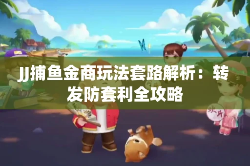 JJ捕鱼金商玩法套路解析：转发防套利全攻略