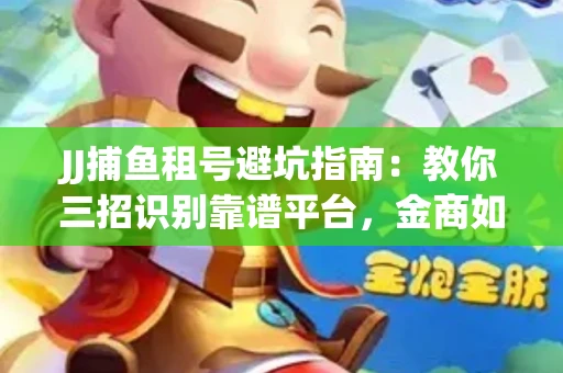 JJ捕鱼租号避坑指南：教你三招识别靠谱平台，金商如何玩转资金安全锁