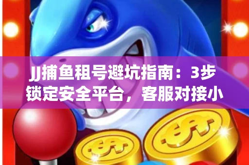 JJ捕鱼租号避坑指南：3步锁定安全平台，客服对接小技巧全公开